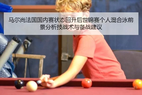马尔尚法国国内赛状态回升后世锦赛个人混合泳前景分析技战术与备战建议
