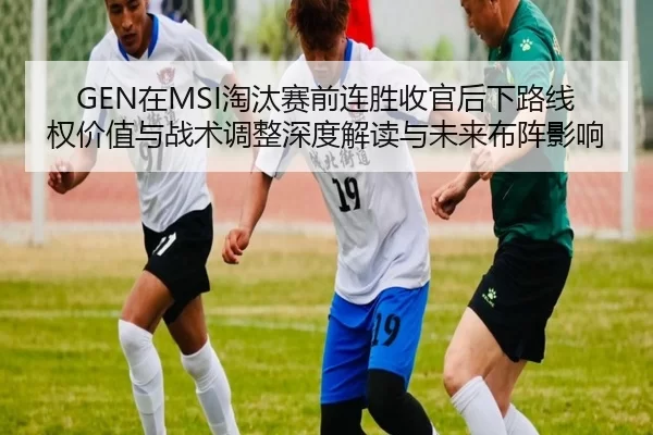 GEN在MSI淘汰赛前连胜收官后下路线权价值与战术调整深度解读与未来布阵影响